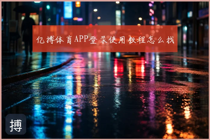 亿搏体育APP登录使用教程怎么找