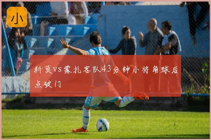科莫vs蒙扎客队43分钟小将角球后点破门