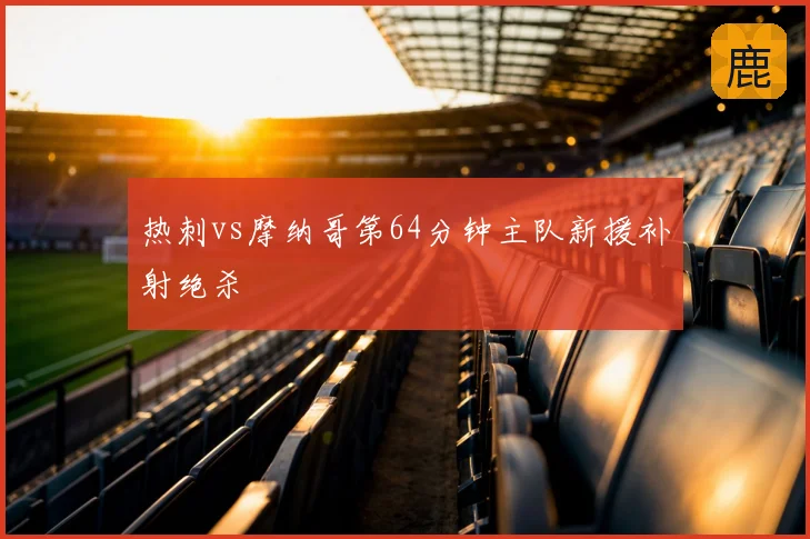 热刺vs摩纳哥第64分钟主队新援补射绝杀