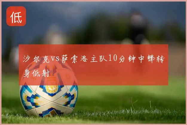 沙尔克vs萨索洛主队10分钟中锋转身低射
