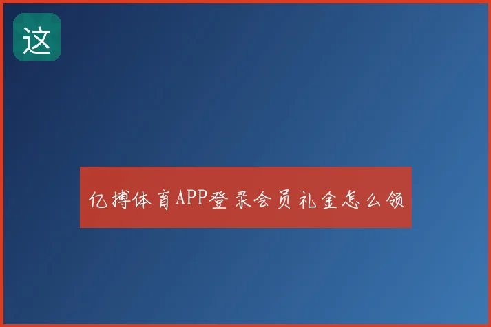 亿搏体育APP登录会员礼金怎么领