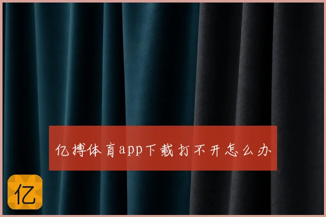 亿搏体育app下载打不开怎么办
