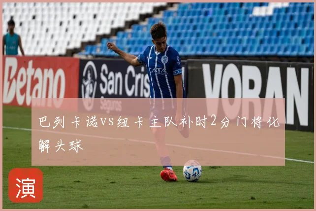 巴列卡诺vs纽卡主队补时2分门将化解头球
