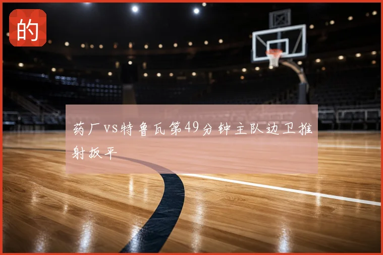 药厂vs特鲁瓦第49分钟主队边卫推射扳平