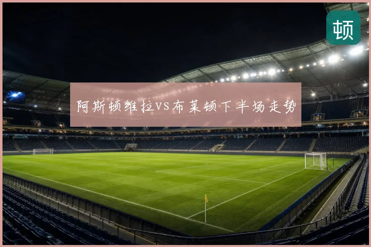 阿斯顿维拉vs布莱顿下半场走势