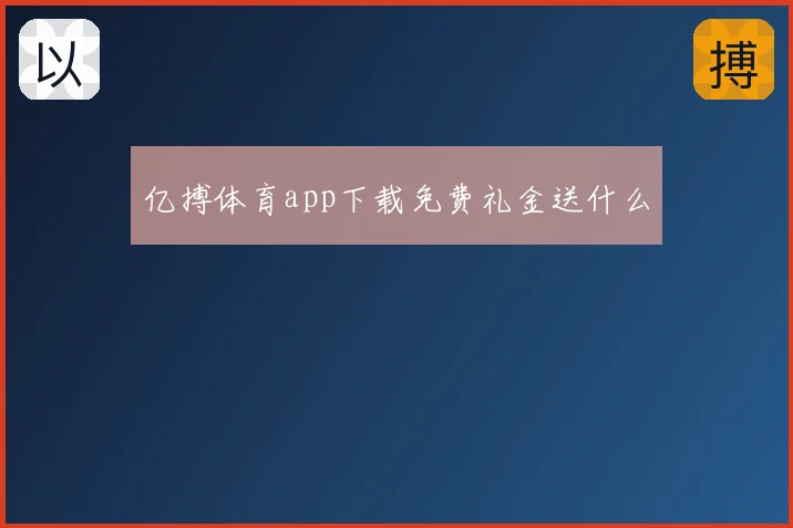 亿搏体育app下载免费礼金送什么